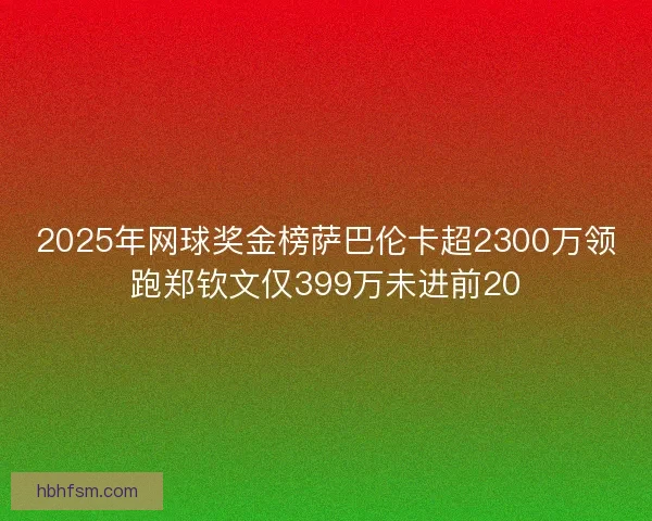 2025年网球奖金榜萨巴伦卡超2300万领跑郑钦文仅399万未进前20 2025年网球奖金榜萨巴伦卡超2300万领跑郑钦文仅399万未进前20