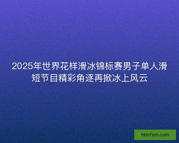 2025年世界花样滑冰锦标赛男子单人滑短节目精彩角逐再掀冰上风云