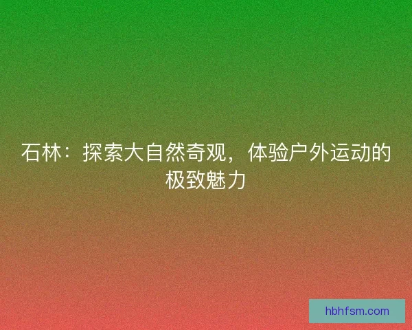 石林：探索大自然奇观，体验户外运动的极致魅力