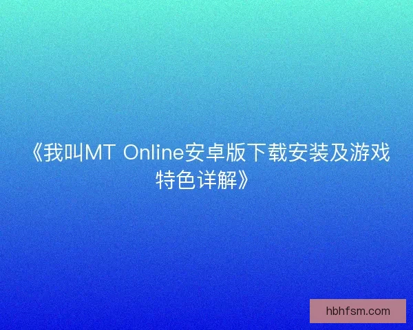 《我叫MT Online安卓版下载安装及游戏特色详解》 《我叫MT Online安卓版下载安装及游戏特色详解》