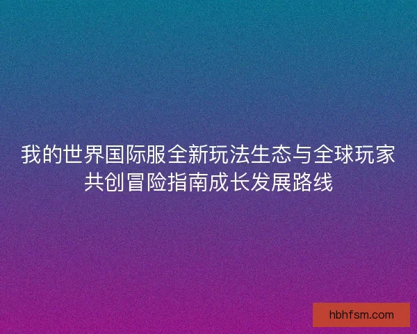 我的世界国际服全新玩法生态与全球玩家共创冒险指南成长发展路线