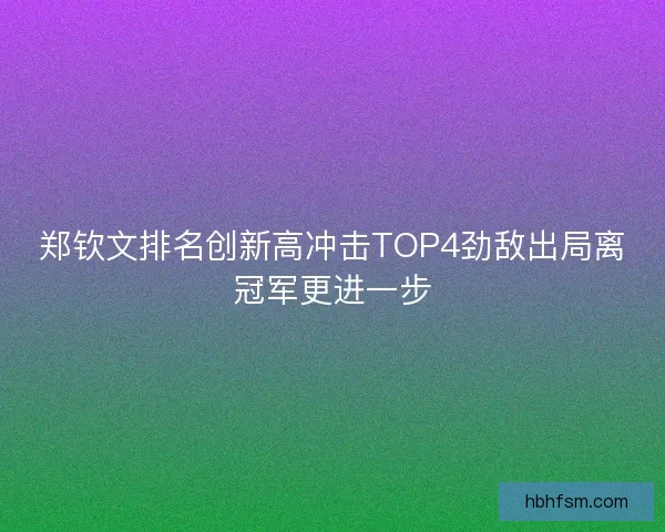 郑钦文排名创新高冲击TOP4劲敌出局离冠军更进一步 郑钦文排名创新高冲击TOP4劲敌出局离冠军更进一步