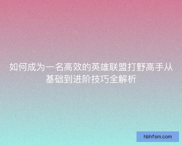 如何成为一名高效的英雄联盟打野高手从基础到进阶技巧全解析