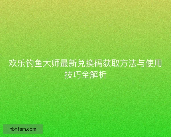 欢乐钓鱼大师最新兑换码获取方法与使用技巧全解析 欢乐钓鱼大师最新兑换码获取方法与使用技巧全解析
