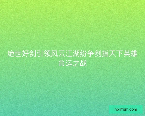 绝世好剑引领风云江湖纷争剑指天下英雄命运之战 绝世好剑引领风云江湖纷争剑指天下英雄命运之战