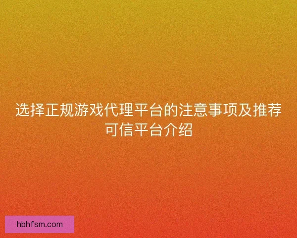 选择正规游戏代理平台的注意事项及推荐可信平台介绍 选择正规游戏代理平台的注意事项及推荐可信平台介绍