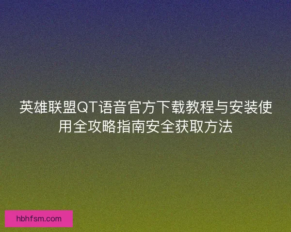 英雄联盟QT语音官方下载教程与安装使用全攻略指南安全获取方法