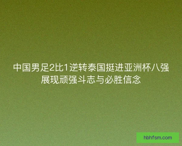中国男足2比1逆转泰国挺进亚洲杯八强展现顽强斗志与必胜信念 中国男足2比1逆转泰国挺进亚洲杯八强展现顽强斗志与必胜信念