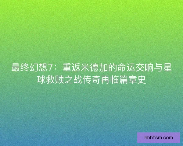 最终幻想7:重返米德加的命运交响与星球救赎之战传奇再临篇章史 最终幻想7:重返米德加的命运交响与星球救赎之战传奇再临篇章史