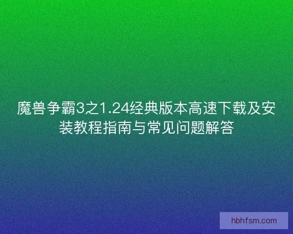 魔兽争霸3之1.24经典版本高速下载及安装教程指南与常见问题解答 魔兽争霸3之1.24经典版本高速下载及安装教程指南与常见问题解答
