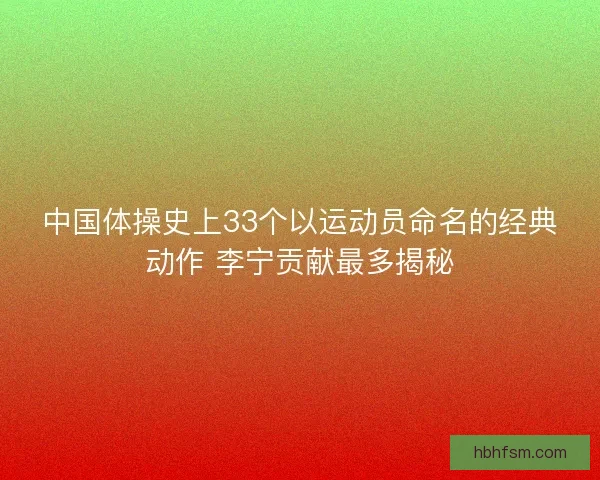 中国体操史上33个以运动员命名的经典动作 李宁贡献最多揭秘 中国体操史上33个以运动员命名的经典动作 李宁贡献最多揭秘
