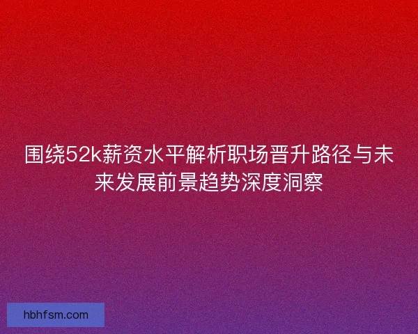 围绕52k薪资水平解析职场晋升路径与未来发展前景趋势深度洞察