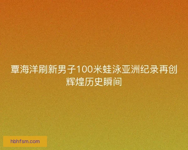 覃海洋刷新男子100米蛙泳亚洲纪录再创辉煌历史瞬间
