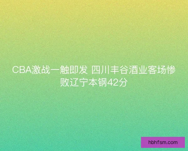 CBA激战一触即发 四川丰谷酒业客场惨败辽宁本钢42分