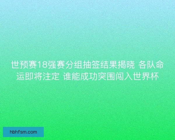 世预赛18强赛分组抽签结果揭晓 各队命运即将注定 谁能成功突围闯入世界杯 世预赛18强赛分组抽签结果揭晓 各队命运即将注定 谁能成功突围闯入世界杯