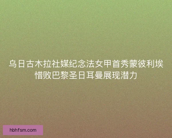乌日古木拉社媒纪念法女甲首秀蒙彼利埃惜败巴黎圣日耳曼展现潜力 乌日古木拉社媒纪念法女甲首秀蒙彼利埃惜败巴黎圣日耳曼展现潜力