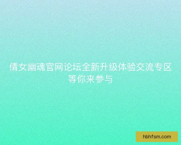 倩女幽魂官网论坛全新升级体验交流专区等你来参与 倩女幽魂官网论坛全新升级体验交流专区等你来参与