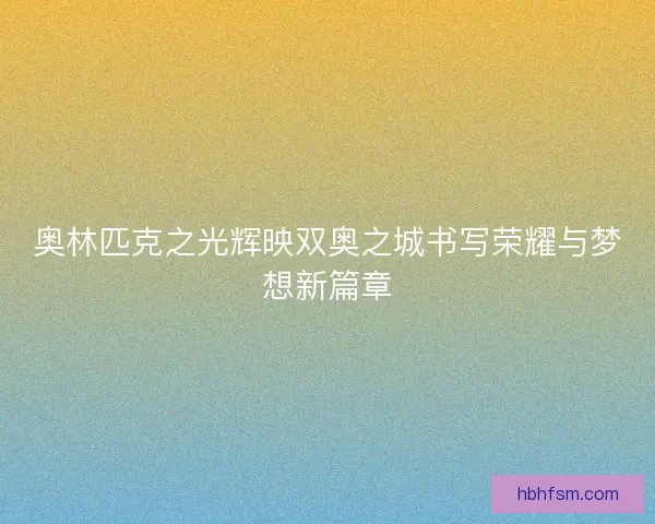 奥林匹克之光辉映双奥之城书写荣耀与梦想新篇章 奥林匹克之光辉映双奥之城书写荣耀与梦想新篇章