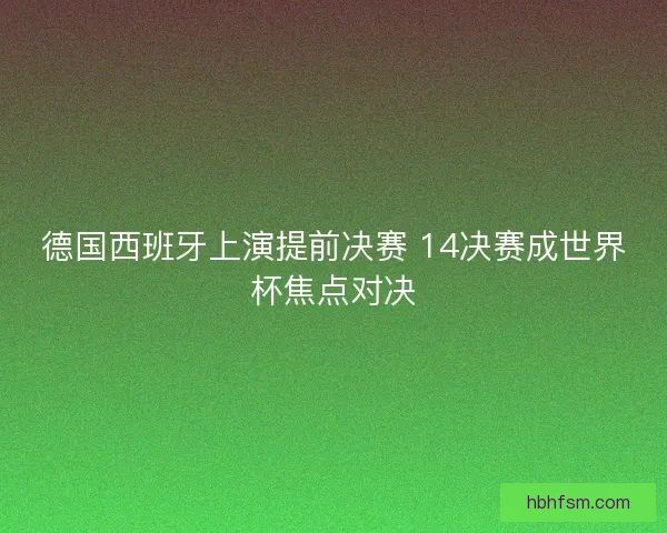 德国西班牙上演提前决赛 14决赛成世界杯焦点对决 德国西班牙上演提前决赛 14决赛成世界杯焦点对决