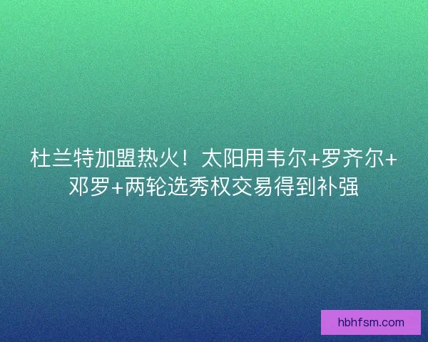 杜兰特加盟热火!太阳用韦尔+罗齐尔+邓罗+两轮选秀权交易得到补强 杜兰特加盟热火!太阳用韦尔+罗齐尔+邓罗+两轮选秀权交易得到补强
