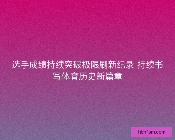 选手成绩持续突破极限刷新纪录 持续书写体育历史新篇章 选手成绩持续突破极限刷新纪录 持续书写体育历史新篇章