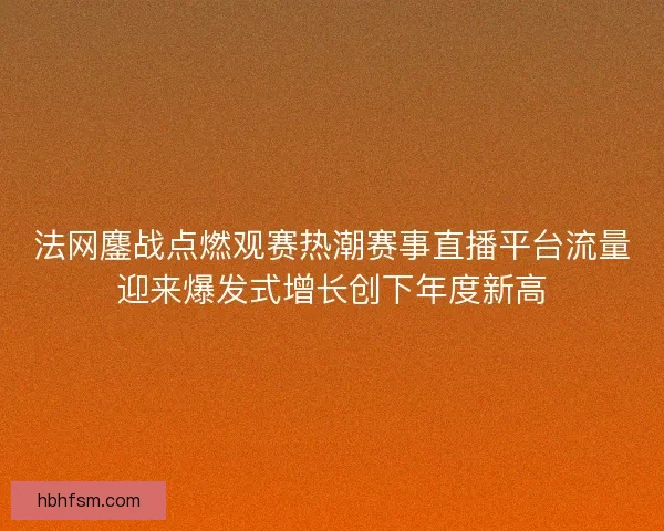 法网鏖战点燃观赛热潮赛事直播平台流量迎来爆发式增长创下年度新高 法网鏖战点燃观赛热潮赛事直播平台流量迎来爆发式增长创下年度新高