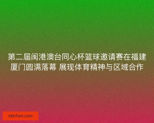 第二届闽港澳台同心杯篮球邀请赛在福建厦门圆满落幕 展现体育精神与区域合作 第二届闽港澳台同心杯篮球邀请赛在福建厦门圆满落幕 展现体育精神与区域合作