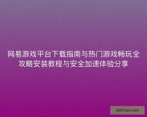 网易游戏平台下载指南与热门游戏畅玩全攻略安装教程与安全加速体验分享 网易游戏平台下载指南与热门游戏畅玩全攻略安装教程与安全加速体验分享