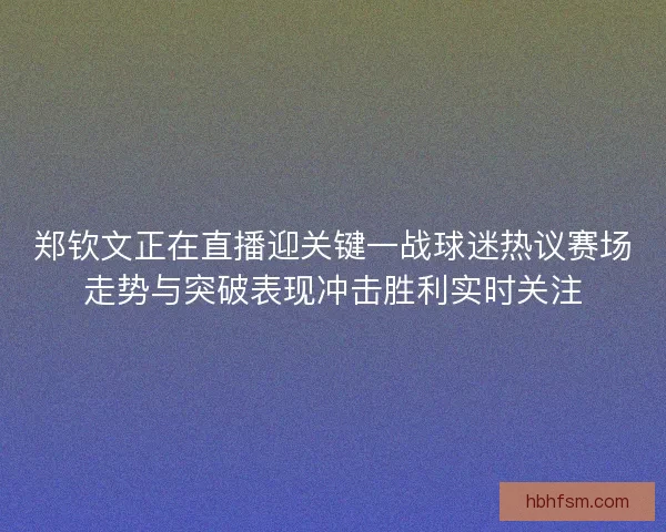 郑钦文正在直播迎关键一战球迷热议赛场走势与突破表现冲击胜利实时关注 郑钦文正在直播迎关键一战球迷热议赛场走势与突破表现冲击胜利实时关注