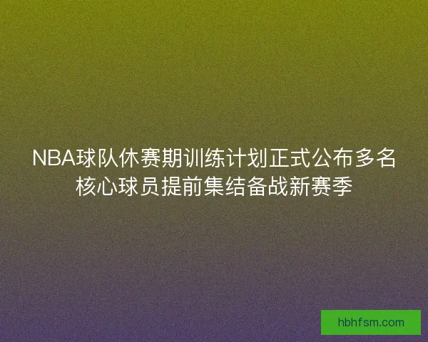 NBA球队休赛期训练计划正式公布多名核心球员提前集结备战新赛季