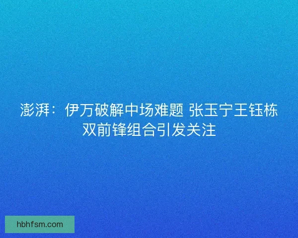 澎湃：伊万破解中场难题 张玉宁王钰栋双前锋组合引发关注