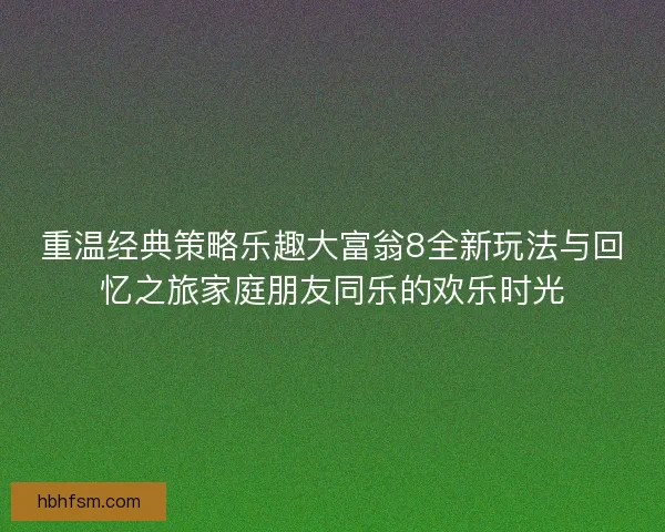 重温经典策略乐趣大富翁8全新玩法与回忆之旅家庭朋友同乐的欢乐时光 重温经典策略乐趣大富翁8全新玩法与回忆之旅家庭朋友同乐的欢乐时光