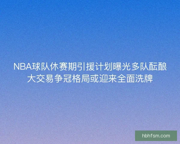NBA球队休赛期引援计划曝光多队酝酿大交易争冠格局或迎来全面洗牌 NBA球队休赛期引援计划曝光多队酝酿大交易争冠格局或迎来全面洗牌
