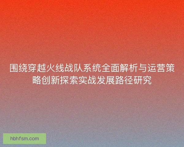 围绕穿越火线战队系统全面解析与运营策略创新探索实战发展路径研究 围绕穿越火线战队系统全面解析与运营策略创新探索实战发展路径研究