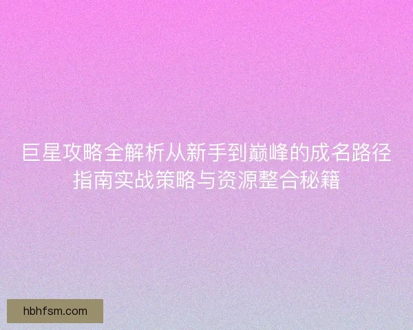 巨星攻略全解析从新手到巅峰的成名路径指南实战策略与资源整合秘籍 巨星攻略全解析从新手到巅峰的成名路径指南实战策略与资源整合秘籍