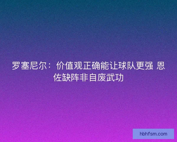 罗塞尼尔:价值观正确能让球队更强 恩佐缺阵非自废武功 罗塞尼尔:价值观正确能让球队更强 恩佐缺阵非自废武功