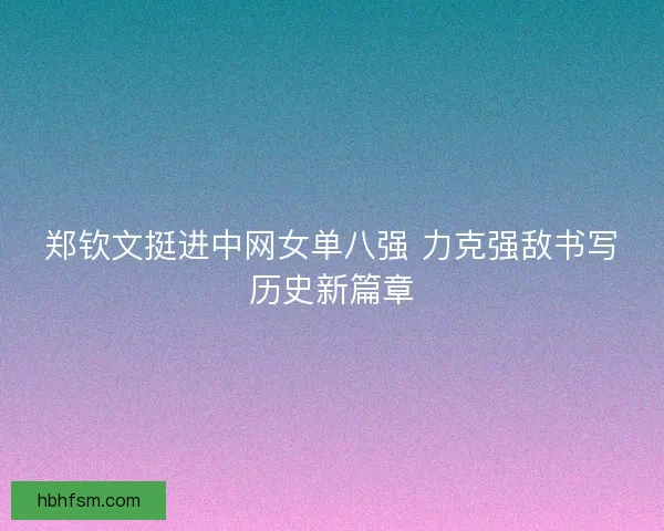 郑钦文挺进中网女单八强 力克强敌书写历史新篇章 郑钦文挺进中网女单八强 力克强敌书写历史新篇章