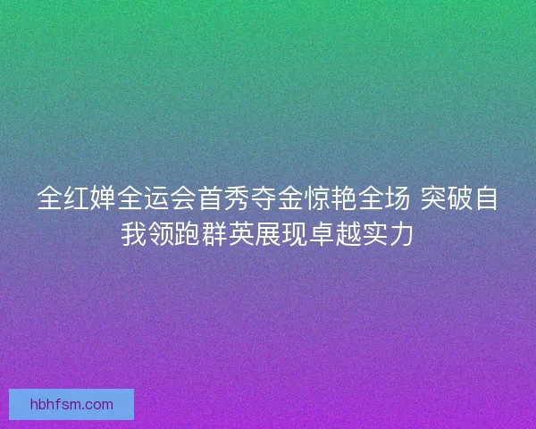 全红婵全运会首秀夺金惊艳全场 突破自我领跑群英展现卓越实力 全红婵全运会首秀夺金惊艳全场 突破自我领跑群英展现卓越实力