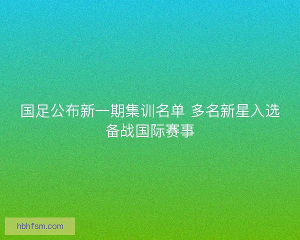 国足公布新一期集训名单 多名新星入选备战国际赛事 国足公布新一期集训名单 多名新星入选备战国际赛事