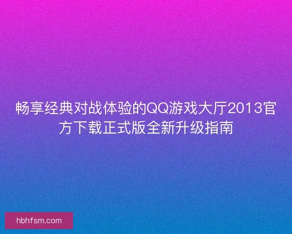 畅享经典对战体验的QQ游戏大厅2013官方下载正式版全新升级指南 畅享经典对战体验的QQ游戏大厅2013官方下载正式版全新升级指南