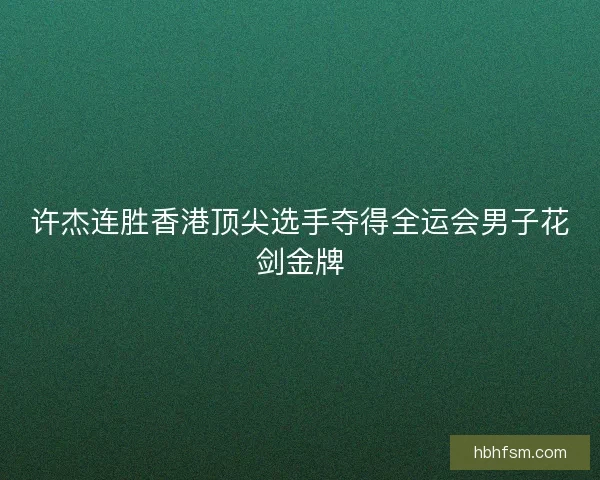 许杰连胜香港顶尖选手夺得全运会男子花剑金牌 许杰连胜香港顶尖选手夺得全运会男子花剑金牌