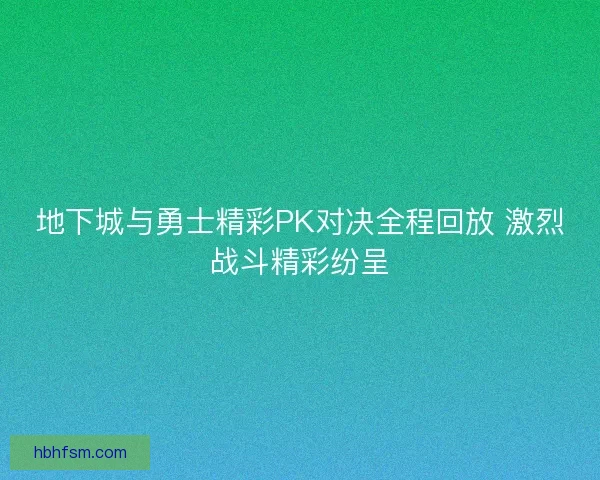 地下城与勇士精彩PK对决全程回放 激烈战斗精彩纷呈 地下城与勇士精彩PK对决全程回放 激烈战斗精彩纷呈