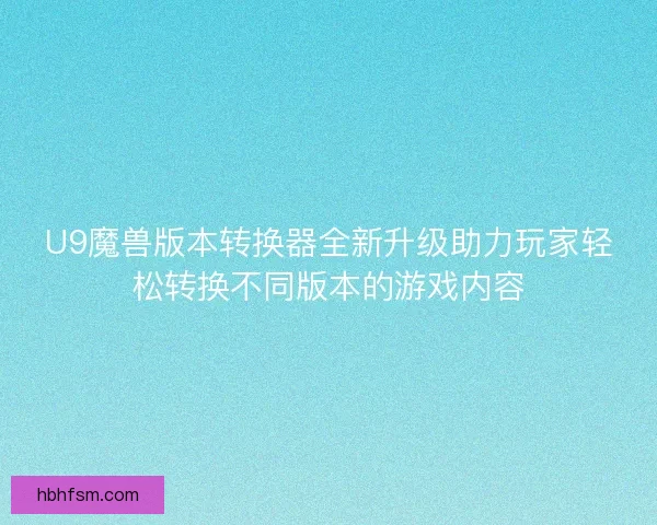 U9魔兽版本转换器全新升级助力玩家轻松转换不同版本的游戏内容 U9魔兽版本转换器全新升级助力玩家轻松转换不同版本的游戏内容
