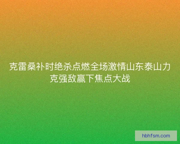 克雷桑补时绝杀点燃全场激情山东泰山力克强敌赢下焦点大战 克雷桑补时绝杀点燃全场激情山东泰山力克强敌赢下焦点大战