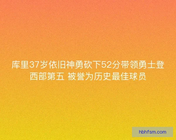库里37岁依旧神勇砍下52分带领勇士登西部第五 被誉为历史最佳球员 库里37岁依旧神勇砍下52分带领勇士登西部第五 被誉为历史最佳球员